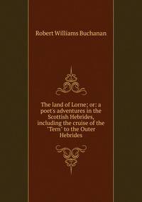 The land of Lorne; or: a poet's adventures in the Scottish Hebrides, including the cruise of the "Tern" to the Outer Hebrides