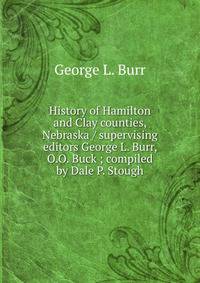 History of Hamilton and Clay counties, Nebraska / supervising editors George L. Burr, O.O. Buck ; compiled by Dale P. Stough