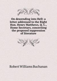 On descending into Hell: a letter addressed to the Right Hon. Henry Matthews, Q. C., Home Secretary, concerning the proposed suppression of literature