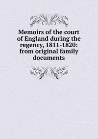 Memoirs of the court of England during the regency, 1811-1820: from original family documents