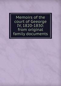 Memoirs of the court of Geeorge IV, 1820-1830: from original family documents