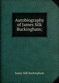 Autobiography of James Silk Buckingham;
