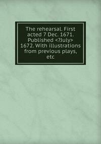 The rehearsal. First acted 7 Dec. 1671. Published <?July> 1672. With illustrations from previous plays, etc.