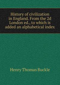 History of civilization in England. From the 2d London ed., to which is added an alphabetical index