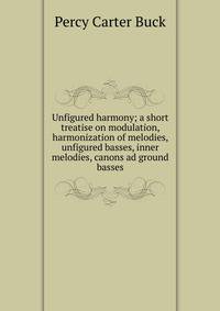 Unfigured harmony; a short treatise on modulation, harmonization of melodies, unfigured basses, inner melodies, canons ad ground basses