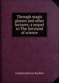 Through magic glasses and other lectures; a sequel to The fairyland of science