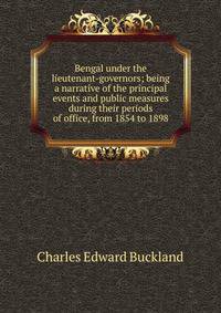Bengal under the lieutenant-governors; being a narrative of the principal events and public measures during their periods of office, from 1854 to 1898