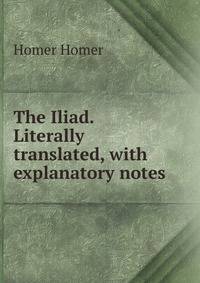 The Iliad. Literally translated, with explanatory notes