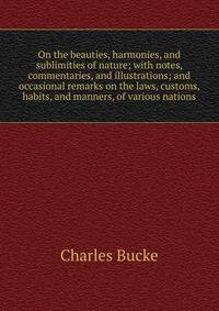 On the beauties, harmonies, and sublimities of nature; with notes, commentaries, and illustrations; and occasional remarks on the laws, customs, habits, and manners, of various nations