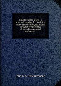 Brassfounders' alloys: a practical handbook containing many useful tables, notes and data, for the guidance of manufacturers and tradesmen .