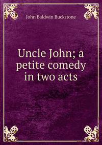 Uncle John; a petite comedy in two acts