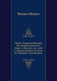 Works. Translated literally into English prose by C. Smart. A New ed., rev., with a copious selection of notes by Theodore Alois Buckley