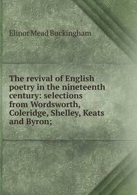 The revival of English poetry in the nineteenth century: selections from Wordsworth, Coleridge, Shelley, Keats and Byron;