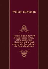 Memoirs of painting: with a chronological history of the importation of pictures by the great masters into England since the French Revolution