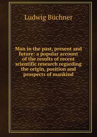 Man in the past, present and future: a popular account of the results of recent scientific research regarding the origin, position and prospects of mankind
