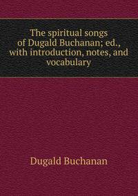 The spiritual songs of Dugald Buchanan; ed., with introduction, notes, and vocabulary