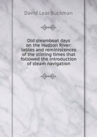 Old steamboat days on the Hudson River: tables and reminiscences of the stirring times that followed the introduction of steam navigation