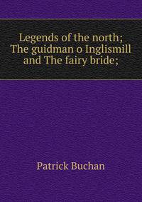 Legends of the north; The guidman o Inglismill and The fairy bride;