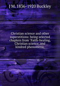 Christian science and other superstitions: being selected chapters from "Faith-healing, Christian science, and kindred phenomena,