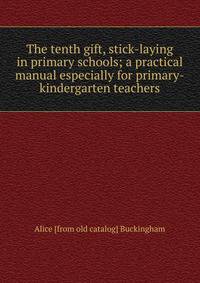 The tenth gift, stick-laying in primary schools; a practical manual especially for primary-kindergarten teachers