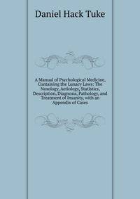 A Manual of Psychological Medicine, Containing the Lunacy Laws: The Nosology, Aetiology, Statistics, Description, Diagnosis, Pathology, and Treatment of Insanity, with an Appendix of Cases