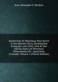 Recherches Et Materiaux Pour Servir A Une Histoire De La Domination Francaise: Aux Xiiie, Xive Et Xve Siecles Dans Les Provinces Demembrees De . Quatrieme Croisade, Volume 1 (French Edition)