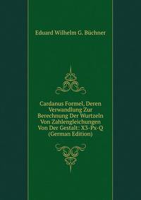 Cardanus Formel, Deren Verwandlung Zur Berechnung Der Wurtzeln Von Zahlengleichungen Von Der Gestalt: X3-Px-Q (German Edition)