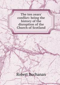 The ten years' conflict: being the history of the disruption of the Church of Scotland