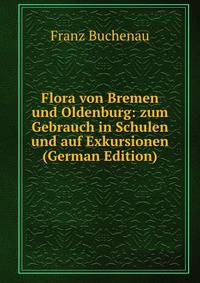 Flora von Bremen und Oldenburg: zum Gebrauch in Schulen und auf Exkursionen (German Edition)