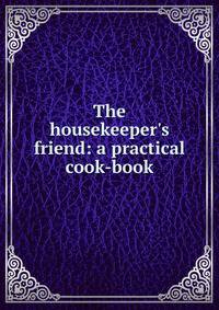 The housekeeper's friend: a practical cook-book