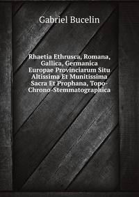 Rhaetia Ethrusca, Romana, Gallica, Germanica Europae Provinciarum Situ Altissima Et Munitissima Sacra Et Prophana, Topo-Chrono-Stemmatographica