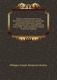 Histoire Parlementaire De La R?volution Fran?aise Ou Journal Des Assembl?es Nationales, Depuis 1789 Jusqu'en 1815.: Pr?c?d?e D'une Introd. Sur . Etats-G?n?raux, Volume 39 (French Edition)