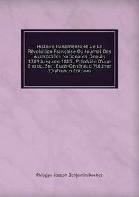 Histoire Parlementaire De La R?volution Fran?aise Ou Journal Des Assembl?es Nationales, Depuis 1789 Jusqu'en 1815.: Pr?c?d?e D'une Introd. Sur . Etats-G?n?raux, Volume 20 (French Edition)