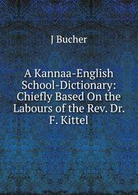 A Kannaa-English School-Dictionary: Chiefly Based On the Labours of the Rev. Dr. F. Kittel