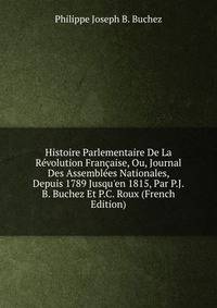 Histoire Parlementaire De La R?volution Fran?aise, Ou, Journal Des Assembl?es Nationales, Depuis 1789 Jusqu'en 1815, Par P.J.B. Buchez Et P.C. Roux (French Edition)
