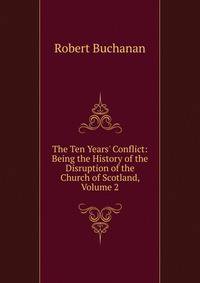 The Ten Years' Conflict: Being the History of the Disruption of the Church of Scotland, Volume 2
