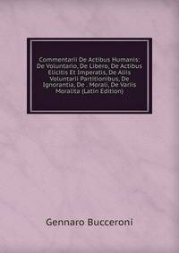 Commentarii De Actibus Humanis: De Voluntario, De Libero, De Actibus Elicitis Et Imperatis, De Aliis Voluntarii Partitionibus, De Ignorantia, De . Morali, De Variis Moralita (Latin Edition)