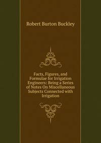 Facts, Figures, and Formulae for Irrigation Engineers: Being a Series of Notes On Miscellaneous Subjects Connected with Irrigation