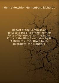 Report of the Commission to Locate the Site of the Frontier Forts of Pennsylvania: The Indian Forts of the Blue Mountains. by H.M. Richards. the . River. by J.M. Buckalew. the Frontier F