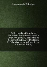 Collection Des Chroniques Nationales Fran?aises ?crites En Langue Vulgaire Du Treizi?me Au Seizi?me Si?cles Avec Des Notes Et Eclaircissemens, Volume 5, part 1 (French Edition)