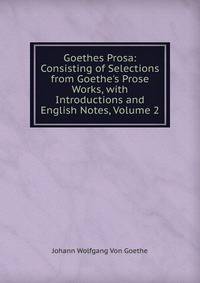 Goethes Prosa: Consisting of Selections from Goethe's Prose Works, with Introductions and English Notes, Volume 2
