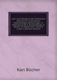 Lehr- Und Handbuch Der Politischen Oekonomie: In Einzelnen Selbst?ndigen Abtheilungen. in Verbindung Mit A. Buchenberger, K. B?cher, H. Dietzel Und . Volume 3, part 1 (German Edition)