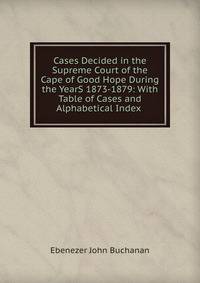 Cases Decided in the Supreme Court of the Cape of Good Hope During the YearS 1873-1879: With Table of Cases and Alphabetical Index .