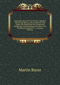 Argumenta Buceri Pro Et Contra. Original-Manuscript Bucers, Die Grunde Fur Und Gegen Die Doppelehe Des Landgrafen Philipp Des Grossmuthigen De Anno 1539, Veroffentlicht Durch V. L. (German Edition)