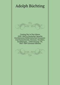 Catalog Der in Den Jahren 1850-1869 in Deutscher Sprache Erschienenen Belletristischen Gesammt- Und Sammelwerke, Romane, Novellen, Erzahlungen, . Uebersetzung: Th. 1865-1869 (German Edition)