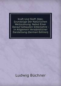 Kraft Und Stoff, Oder, Grundzuge Der Naturlichen Weltordnung: Nebst Einer Darauf Gebauten Sittenlehre : In Allgemein Verstandlicher Darstellung (German Edition)