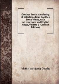 Goethes Prosa: Consisting of Selections from Goethe's Prose Works, with Introductions and English Notes, Volume 2 (German Edition)