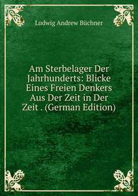 Am Sterbelager Der Jahrhunderts: Blicke Eines Freien Denkers Aus Der Zeit in Der Zeit . (German Edition)
