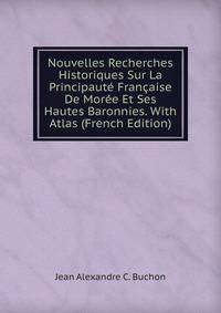 Nouvelles Recherches Historiques Sur La Principaute Francaise De Moree Et Ses Hautes Baronnies. With Atlas (French Edition)