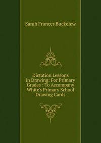 Dictation Lessons in Drawing: For Primary Grades : To Accompany White's Primary School Drawing Cards